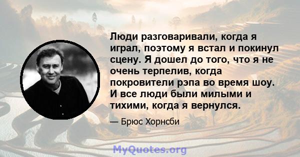 Люди разговаривали, когда я играл, поэтому я встал и покинул сцену. Я дошел до того, что я не очень терпелив, когда покровители рэпа во время шоу. И все люди были милыми и тихими, когда я вернулся.