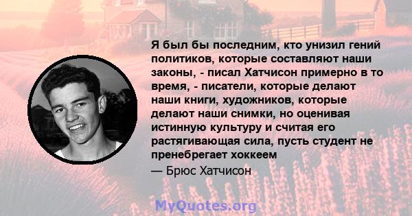 Я был бы последним, кто унизил гений политиков, которые составляют наши законы, - писал Хатчисон примерно в то время, - писатели, которые делают наши книги, художников, которые делают наши снимки, но оценивая истинную