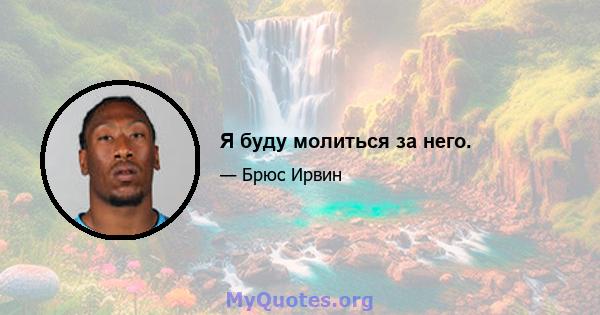 Я буду молиться за него.