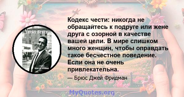 Кодекс чести: никогда не обращайтесь к подруге или жене друга с озорной в качестве вашей цели. В мире слишком много женщин, чтобы оправдать такое бесчестное поведение. Если она не очень привлекательна.