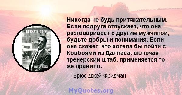 Никогда не будь притяжательным. Если подруга отпускает, что она разговаривает с другим мужчиной, будьте добры и понимания. Если она скажет, что хотела бы пойти с Ковбоями из Далласа, включая тренерский штаб, применяется 