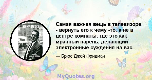 Самая важная вещь в телевизоре - вернуть его к чему -то, а не в центре комнаты, где это как мрачный парень, делающий электронные суждения на вас.