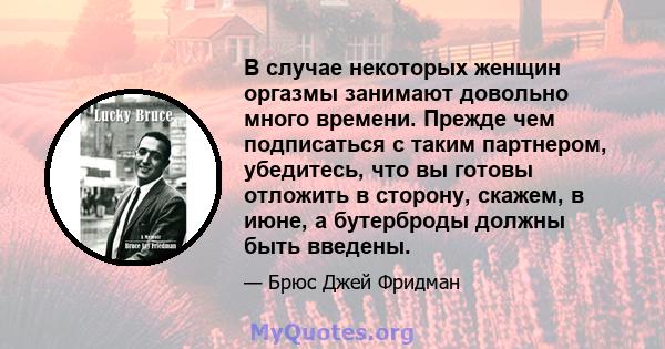 В случае некоторых женщин оргазмы занимают довольно много времени. Прежде чем подписаться с таким партнером, убедитесь, что вы готовы отложить в сторону, скажем, в июне, а бутерброды должны быть введены.