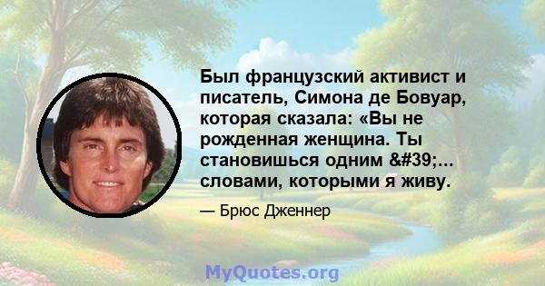 Был французский активист и писатель, Симона де Бовуар, которая сказала: «Вы не рожденная женщина. Ты становишься одним '... словами, которыми я живу.