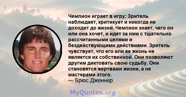 Чемпион играет в игру; Зритель наблюдает, критикует и никогда не доходит до жизни. Чемпион знает, чего он или она хочет, и идет за ним с тщательно рассчитанными целями и бездействующими действиями. Зритель чувствует,