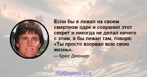 Если бы я лежал на своем смертном одре и сохранил этот секрет и никогда не делал ничего с этим, я бы лежал там, говоря: «Ты просто взорвал всю свою жизнь».