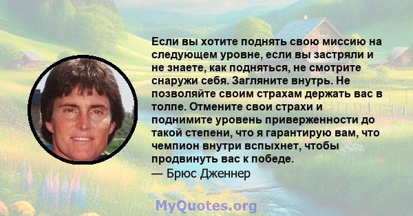 Если вы хотите поднять свою миссию на следующем уровне, если вы застряли и не знаете, как подняться, не смотрите снаружи себя. Загляните внутрь. Не позволяйте своим страхам держать вас в толпе. Отмените свои страхи и