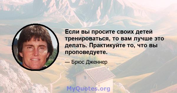 Если вы просите своих детей тренироваться, то вам лучше это делать. Практикуйте то, что вы проповедуете.