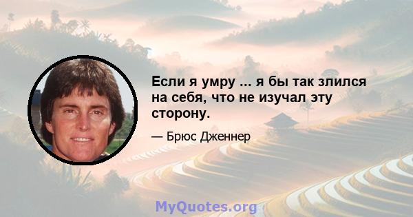 Если я умру ... я бы так злился на себя, что не изучал эту сторону.