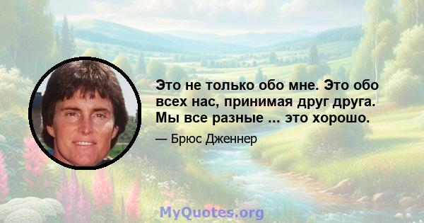 Это не только обо мне. Это обо всех нас, принимая друг друга. Мы все разные ... это хорошо.