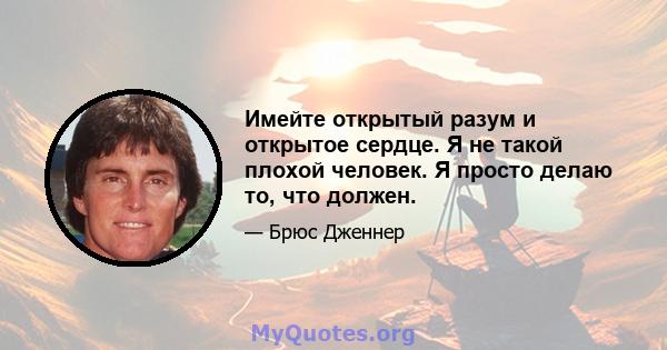 Имейте открытый разум и открытое сердце. Я не такой плохой человек. Я просто делаю то, что должен.