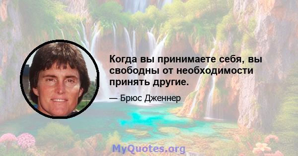 Когда вы принимаете себя, вы свободны от необходимости принять другие.