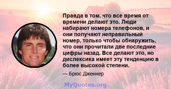 Правда в том, что все время от времени делают это. Люди набирают номера телефонов, и они получают неправильный номер, только чтобы обнаружить, что они прочитали две последние цифры назад. Все делают это, но дислексика