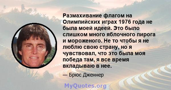 Размахивание флагом на Олимпийских играх 1976 года не была моей идеей. Это было слишком много яблочного пирога и мороженого. Не то чтобы я не люблю свою страну, но я чувствовал, что это была моя победа там, я все время