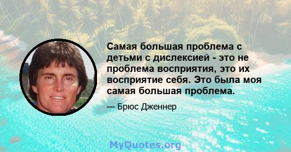 Самая большая проблема с детьми с дислексией - это не проблема восприятия, это их восприятие себя. Это была моя самая большая проблема.