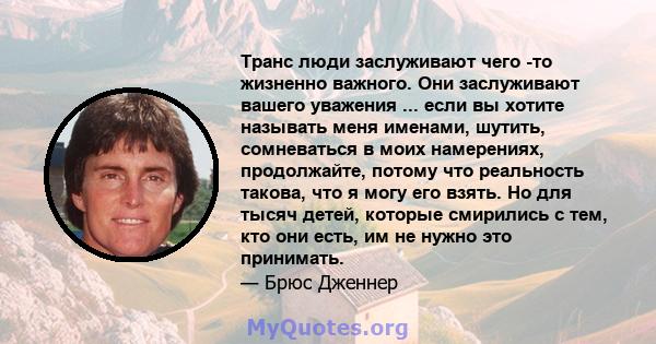 Транс люди заслуживают чего -то жизненно важного. Они заслуживают вашего уважения ... если вы хотите называть меня именами, шутить, сомневаться в моих намерениях, продолжайте, потому что реальность такова, что я могу