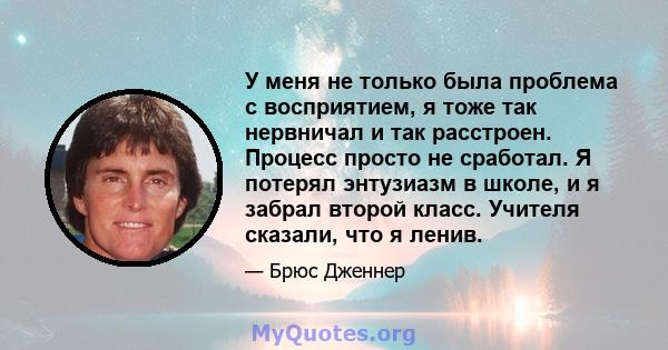 У меня не только была проблема с восприятием, я тоже так нервничал и так расстроен. Процесс просто не сработал. Я потерял энтузиазм в школе, и я забрал второй класс. Учителя сказали, что я ленив.