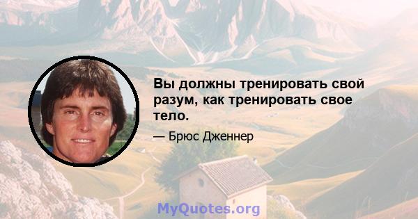 Вы должны тренировать свой разум, как тренировать свое тело.