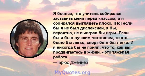 Я боялся, что учитель собирался заставить меня перед классом, и я собирался выглядеть плохо. [Но] если бы я не был дислексией, я бы, вероятно, не выиграл бы игры. Если бы я был лучшим читателем, то это было бы легко,