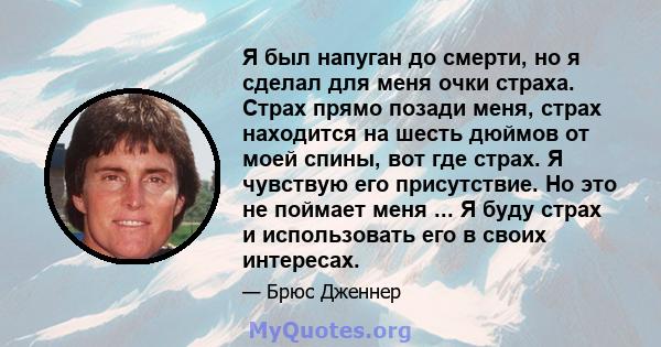 Я был напуган до смерти, но я сделал для меня очки страха. Страх прямо позади меня, страх находится на шесть дюймов от моей спины, вот где страх. Я чувствую его присутствие. Но это не поймает меня ... Я буду страх и