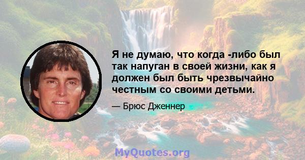 Я не думаю, что когда -либо был так напуган в своей жизни, как я должен был быть чрезвычайно честным со своими детьми.