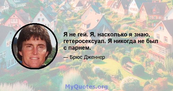 Я не гей. Я, насколько я знаю, гетеросексуал. Я никогда не был с парнем.