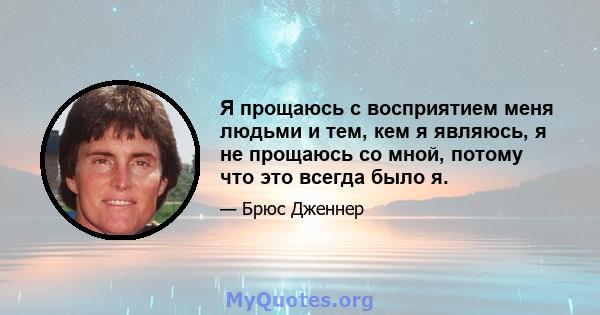 Я прощаюсь с восприятием меня людьми и тем, кем я являюсь, я не прощаюсь со мной, потому что это всегда было я.