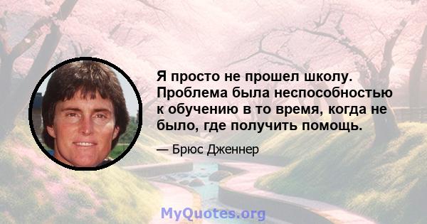 Я просто не прошел школу. Проблема была неспособностью к обучению в то время, когда не было, где получить помощь.