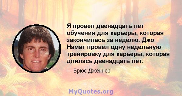 Я провел двенадцать лет обучения для карьеры, которая закончилась за неделю. Джо Намат провел одну недельную тренировку для карьеры, которая длилась двенадцать лет.