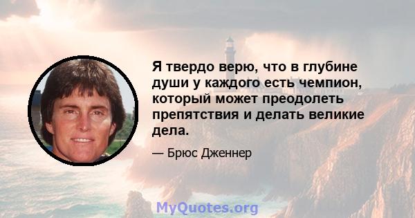 Я твердо верю, что в глубине души у каждого есть чемпион, который может преодолеть препятствия и делать великие дела.