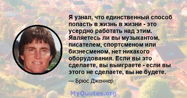 Я узнал, что единственный способ попасть в жизнь в жизни - это усердно работать над этим. Являетесь ли вы музыкантом, писателем, спортсменом или бизнесменом, нет никакого оборудования. Если вы это сделаете, вы выиграете 