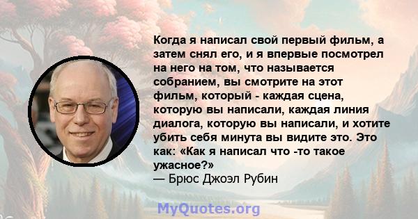 Когда я написал свой первый фильм, а затем снял его, и я впервые посмотрел на него на том, что называется собранием, вы смотрите на этот фильм, который - каждая сцена, которую вы написали, каждая линия диалога, которую