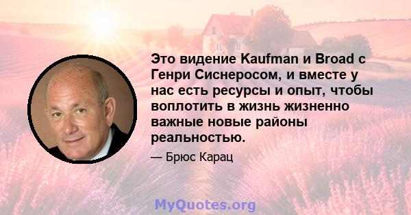 Это видение Kaufman и Broad с Генри Сиснеросом, и вместе у нас есть ресурсы и опыт, чтобы воплотить в жизнь жизненно важные новые районы реальностью.