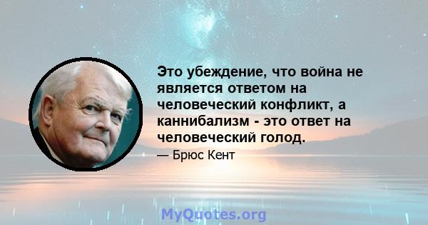 Это убеждение, что война не является ответом на человеческий конфликт, а каннибализм - это ответ на человеческий голод.