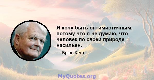 Я хочу быть оптимистичным, потому что я не думаю, что человек по своей природе насильен.