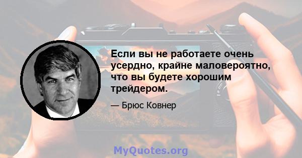 Если вы не работаете очень усердно, крайне маловероятно, что вы будете хорошим трейдером.