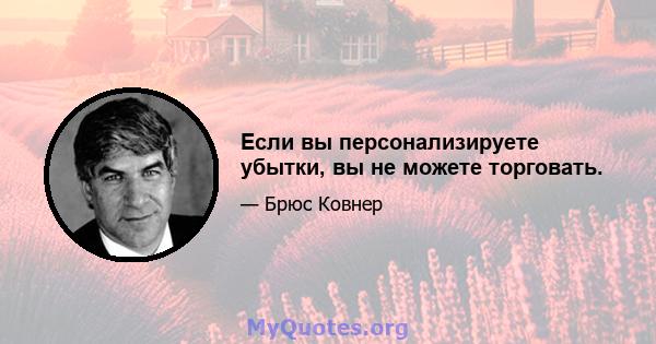 Если вы персонализируете убытки, вы не можете торговать.