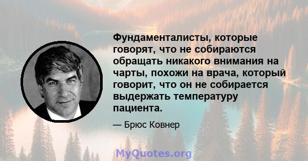 Фундаменталисты, которые говорят, что не собираются обращать никакого внимания на чарты, похожи на врача, который говорит, что он не собирается выдержать температуру пациента.