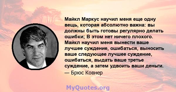 Майкл Маркус научил меня еще одну вещь, которая абсолютно важна: вы должны быть готовы регулярно делать ошибки; В этом нет ничего плохого. Майкл научил меня вынести ваше лучшее суждение, ошибаться, выносить ваше