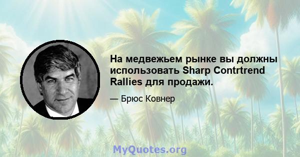 На медвежьем рынке вы должны использовать Sharp Contrtrend Rallies для продажи.