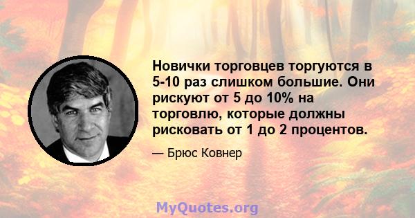 Новички торговцев торгуются в 5-10 раз слишком большие. Они рискуют от 5 до 10% на торговлю, которые должны рисковать от 1 до 2 процентов.