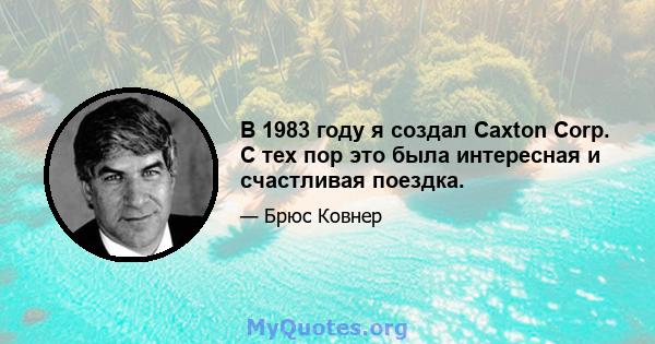 В 1983 году я создал Caxton Corp. С тех пор это была интересная и счастливая поездка.