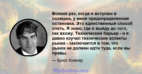 Всякий раз, когда я вступаю в позицию, у меня предопределенная остановка. Это единственный способ спать. Я знаю, где я выйду до того, как вхожу. Технический барьер - и я давно изучал технические аспекты рынка -