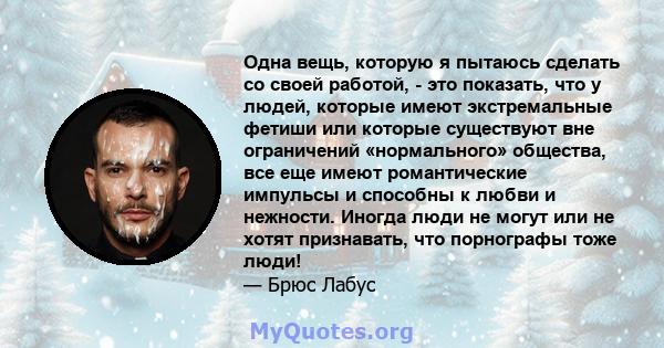 Одна вещь, которую я пытаюсь сделать со своей работой, - это показать, что у людей, которые имеют экстремальные фетиши или которые существуют вне ограничений «нормального» общества, все еще имеют романтические импульсы