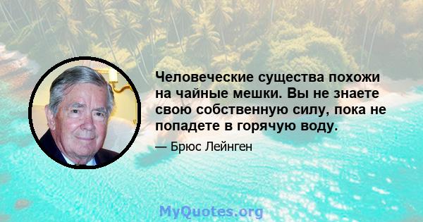 Человеческие существа похожи на чайные мешки. Вы не знаете свою собственную силу, пока не попадете в горячую воду.