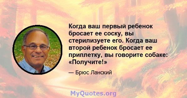 Когда ваш первый ребенок бросает ее соску, вы стерилизуете его. Когда ваш второй ребенок бросает ее приплетку, вы говорите собаке: «Получите!»