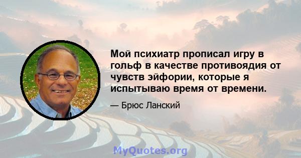 Мой психиатр прописал игру в гольф в качестве противоядия от чувств эйфории, которые я испытываю время от времени.