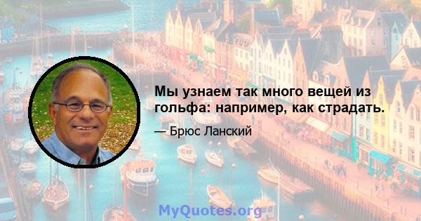 Мы узнаем так много вещей из гольфа: например, как страдать.