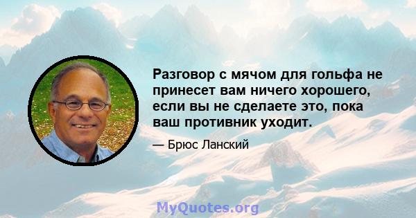 Разговор с мячом для гольфа не принесет вам ничего хорошего, если вы не сделаете это, пока ваш противник уходит.