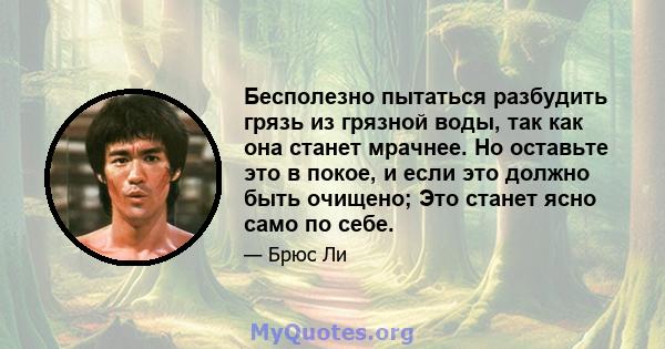 Бесполезно пытаться разбудить грязь из грязной воды, так как она станет мрачнее. Но оставьте это в покое, и если это должно быть очищено; Это станет ясно само по себе.